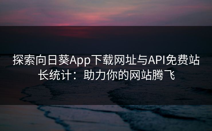 探索向日葵App下载网址与API免费站长统计：助力你的网站腾飞