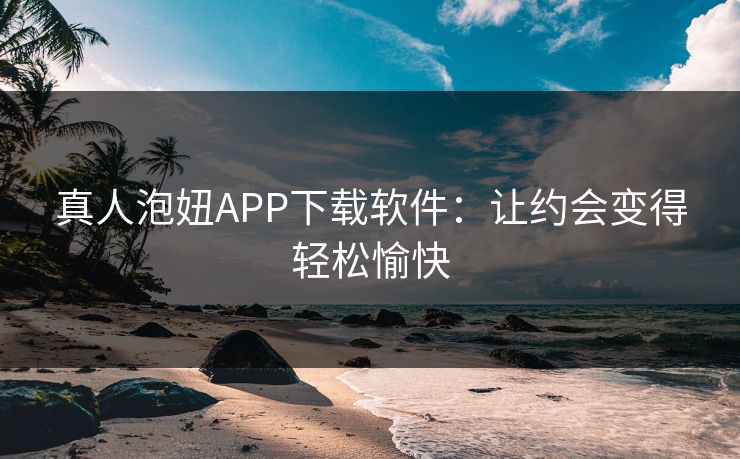 真人泡妞APP下载软件：让约会变得轻松愉快