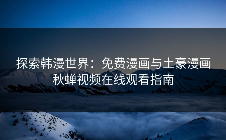 探索韩漫世界：免费漫画与土豪漫画秋蝉视频在线观看指南