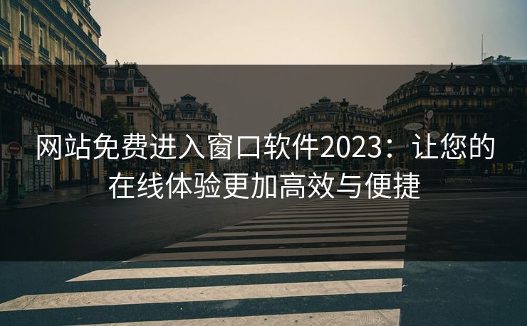 网站免费进入窗口软件2023：让您的在线体验更加高效与便捷