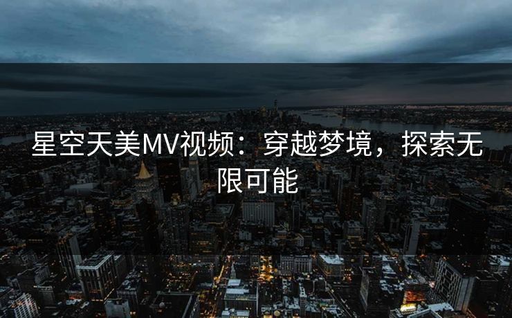 星空天美MV视频：穿越梦境，探索无限可能