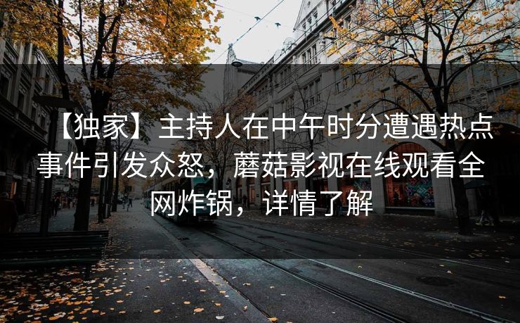 【独家】主持人在中午时分遭遇热点事件引发众怒，蘑菇影视在线观看全网炸锅，详情了解