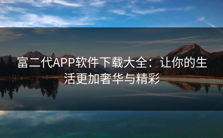 富二代APP软件下载大全：让你的生活更加奢华与精彩