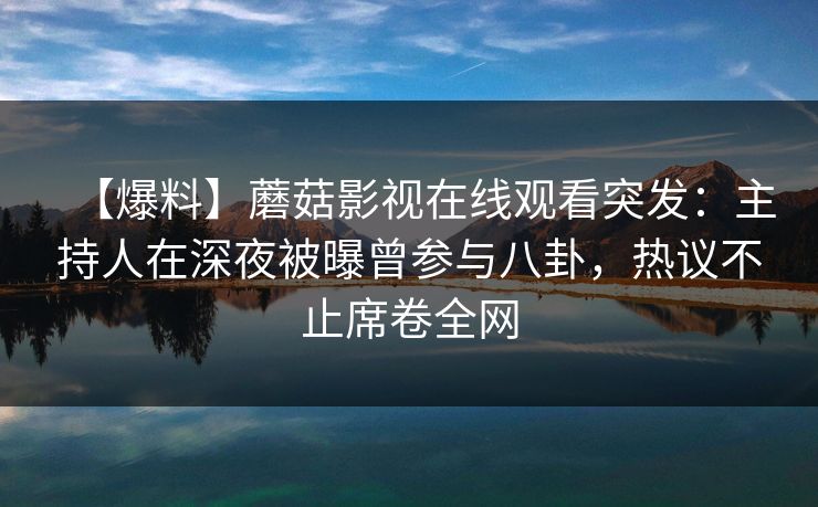 【爆料】蘑菇影视在线观看突发：主持人在深夜被曝曾参与八卦，热议不止席卷全网