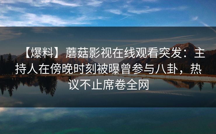 【爆料】蘑菇影视在线观看突发：主持人在傍晚时刻被曝曾参与八卦，热议不止席卷全网