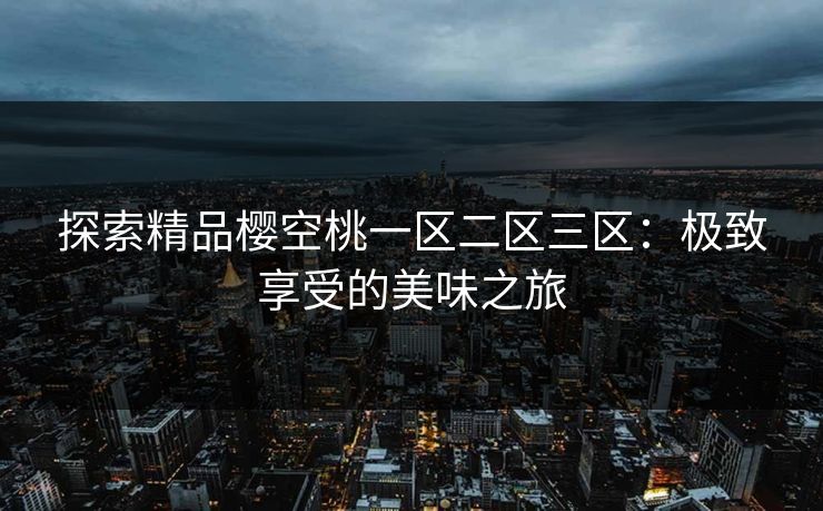 探索精品樱空桃一区二区三区：极致享受的美味之旅