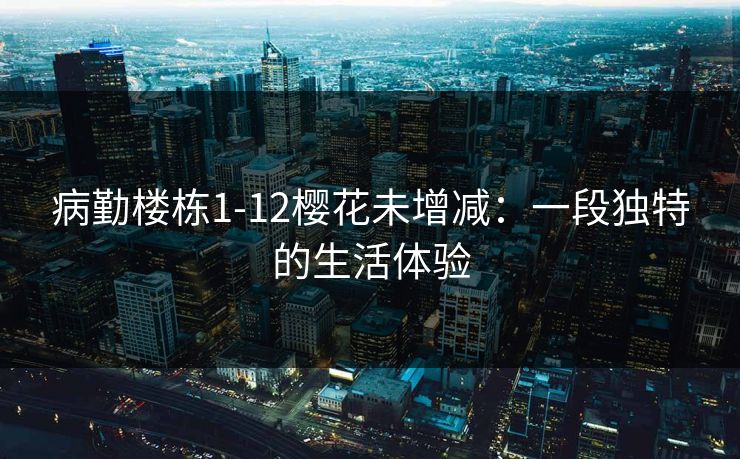 病勤楼栋1-12樱花未增减：一段独特的生活体验
