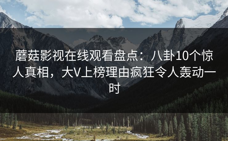 蘑菇影视在线观看盘点：八卦10个惊人真相，大V上榜理由疯狂令人轰动一时
