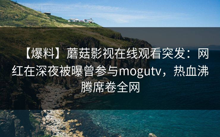 【爆料】蘑菇影视在线观看突发：网红在深夜被曝曾参与mogutv，热血沸腾席卷全网
