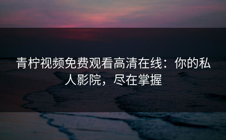 青柠视频免费观看高清在线：你的私人影院，尽在掌握