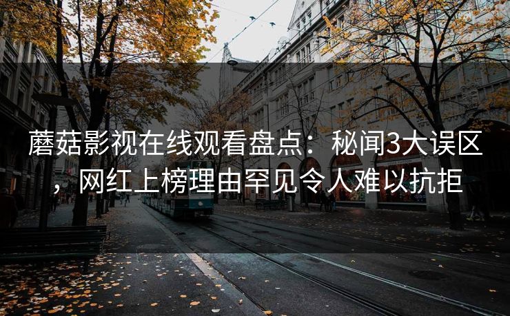 蘑菇影视在线观看盘点：秘闻3大误区，网红上榜理由罕见令人难以抗拒