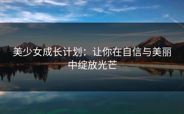 美少女成长计划：让你在自信与美丽中绽放光芒