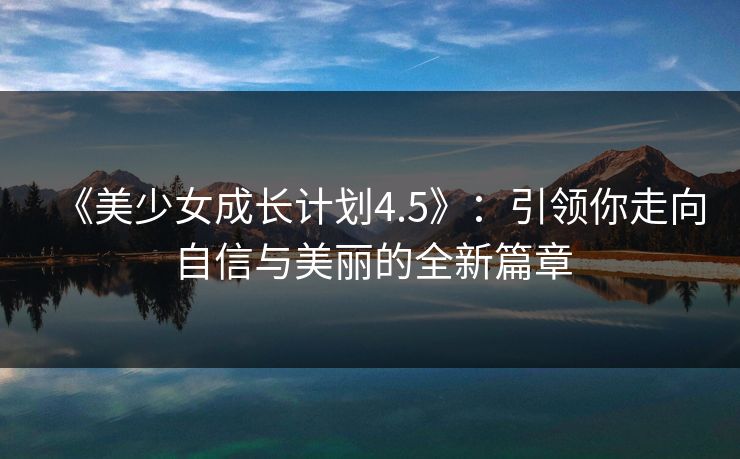 《美少女成长计划4.5》：引领你走向自信与美丽的全新篇章