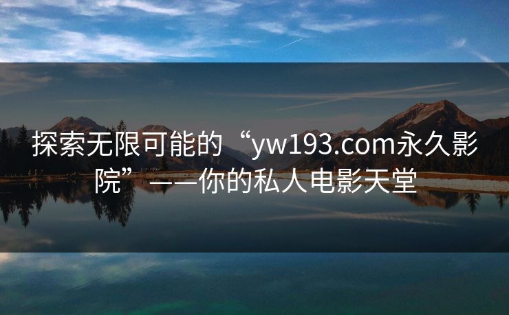 探索无限可能的“yw193.com永久影院”——你的私人电影天堂