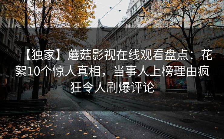 【独家】蘑菇影视在线观看盘点：花絮10个惊人真相，当事人上榜理由疯狂令人刷爆评论
