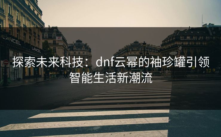 探索未来科技：dnf云幂的袖珍罐引领智能生活新潮流