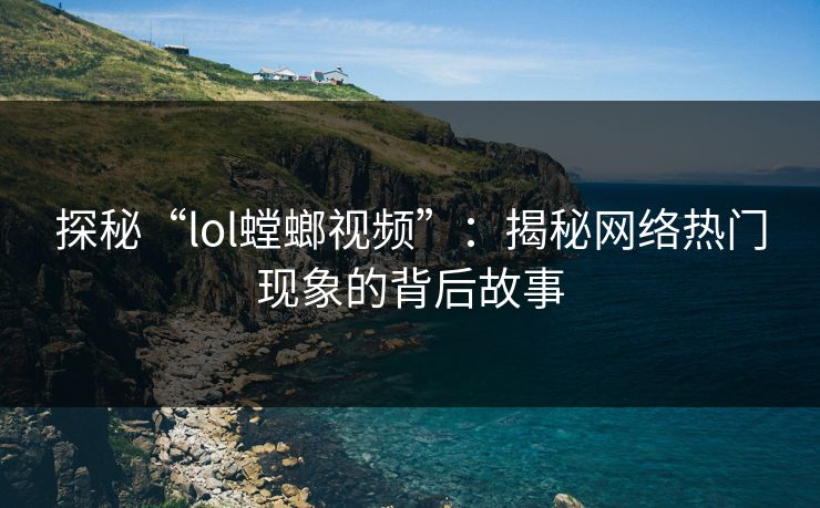 探秘“lol螳螂视频”：揭秘网络热门现象的背后故事