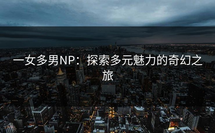 一女多男NP：探索多元魅力的奇幻之旅
