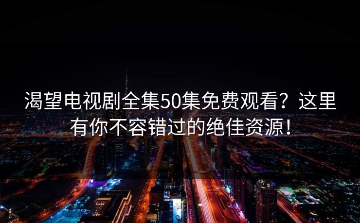 渴望电视剧全集50集免费观看？这里有你不容错过的绝佳资源！