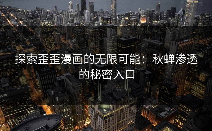 探索歪歪漫画的无限可能：秋蝉渗透的秘密入口