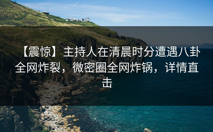 【震惊】主持人在清晨时分遭遇八卦 全网炸裂，微密圈全网炸锅，详情直击
