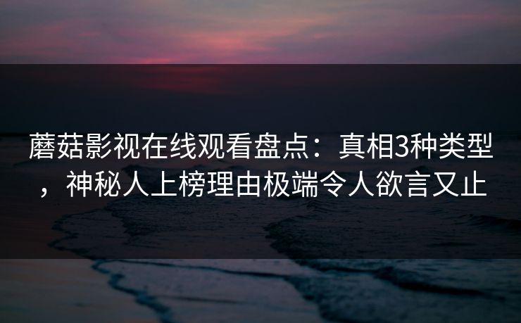 蘑菇影视在线观看盘点：真相3种类型，神秘人上榜理由极端令人欲言又止