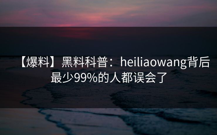 【爆料】黑料科普：heiliaowang背后最少99%的人都误会了