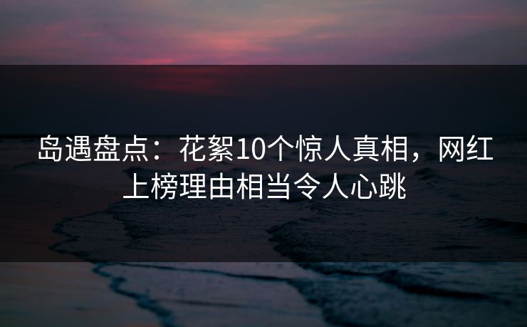 岛遇盘点：花絮10个惊人真相，网红上榜理由相当令人心跳