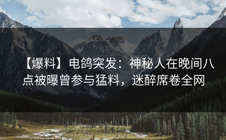 【爆料】电鸽突发：神秘人在晚间八点被曝曾参与猛料，迷醉席卷全网
