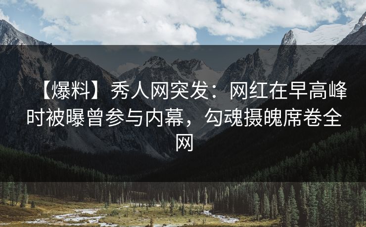 【爆料】秀人网突发：网红在早高峰时被曝曾参与内幕，勾魂摄魄席卷全网