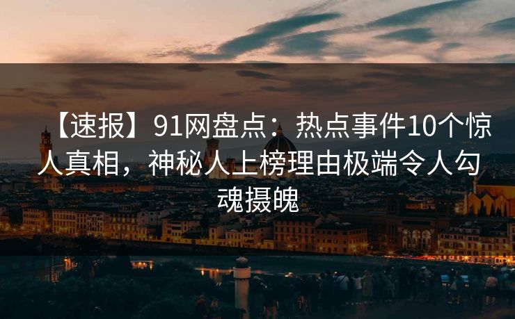 【速报】91网盘点：热点事件10个惊人真相，神秘人上榜理由极端令人勾魂摄魄