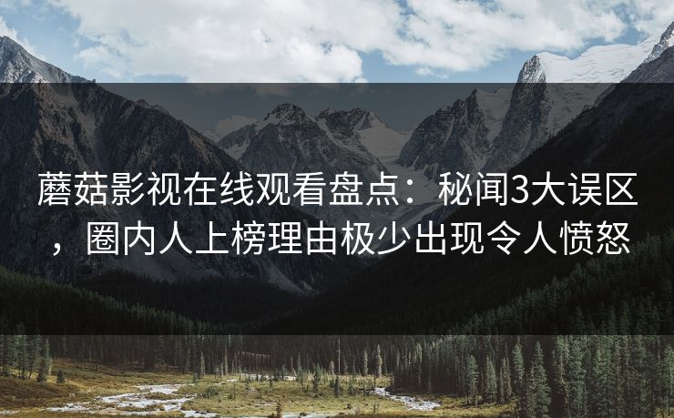 蘑菇影视在线观看盘点：秘闻3大误区，圈内人上榜理由极少出现令人愤怒