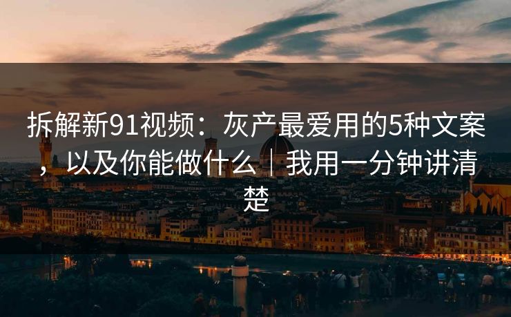 拆解新91视频：灰产最爱用的5种文案，以及你能做什么｜我用一分钟讲清楚