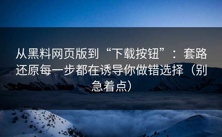 从黑料网页版到“下载按钮”：套路还原每一步都在诱导你做错选择（别急着点）