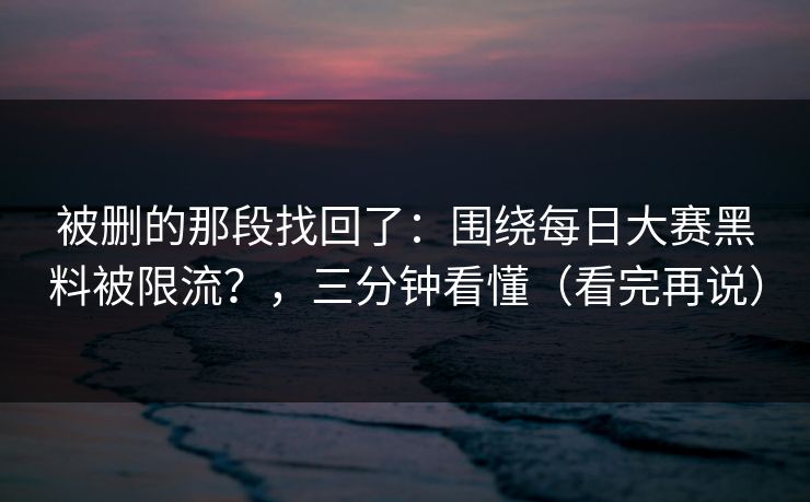 被删的那段找回了：围绕每日大赛黑料被限流？，三分钟看懂（看完再说）