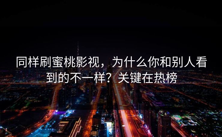 同样刷蜜桃影视，为什么你和别人看到的不一样？关键在热榜