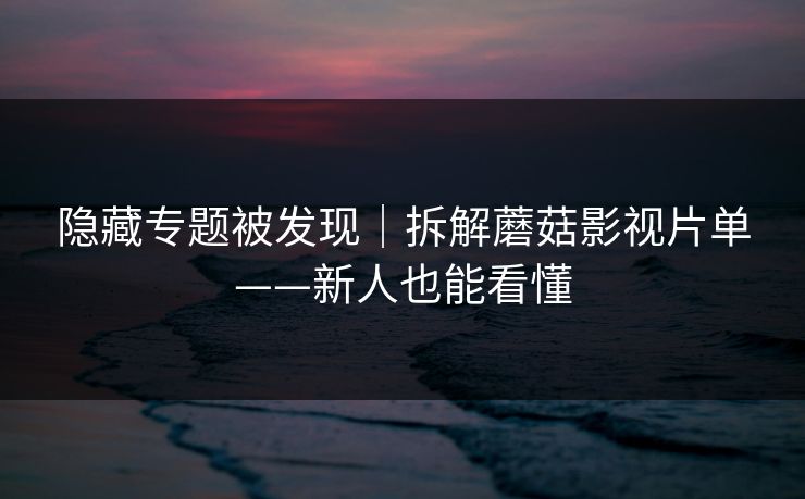 隐藏专题被发现|拆解蘑菇影视片单——新人也能看懂 隐藏专题被发现|拆解蘑菇影视片单——新人也能看懂