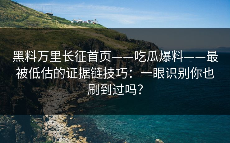 黑料万里长征首页——吃瓜爆料——最被低估的证据链技巧：一眼识别你也刷到过吗？