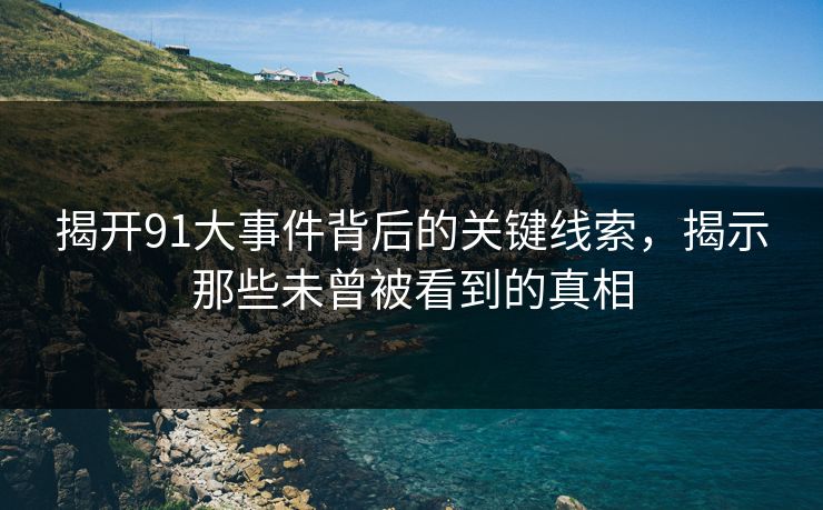 揭开91大事件背后的关键线索，揭示那些未曾被看到的真相