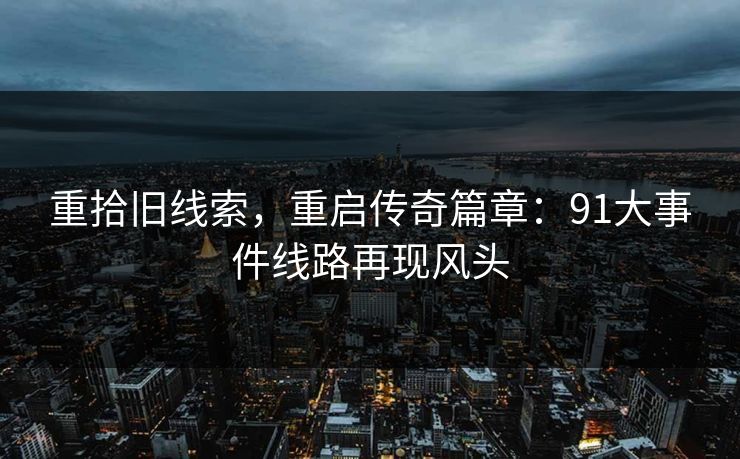重拾旧线索，重启传奇篇章：91大事件线路再现风头