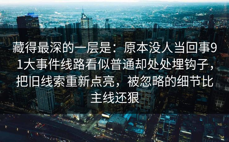 藏得最深的一层是：原本没人当回事91大事件线路看似普通却处处埋钩子，把旧线索重新点亮，被忽略的细节比主线还狠