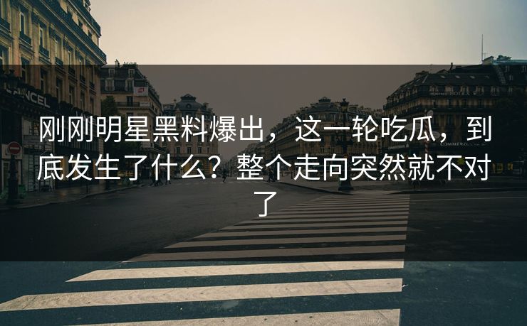 刚刚明星黑料爆出，这一轮吃瓜，到底发生了什么？整个走向突然就不对了