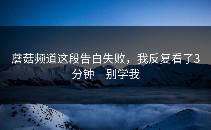 蘑菇频道这段告白失败，我反复看了3分钟｜别学我